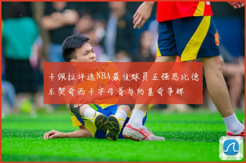 卡佩拉评选NBA最佳球员五强恩比德东契奇西卡字母哥与约基奇争辉