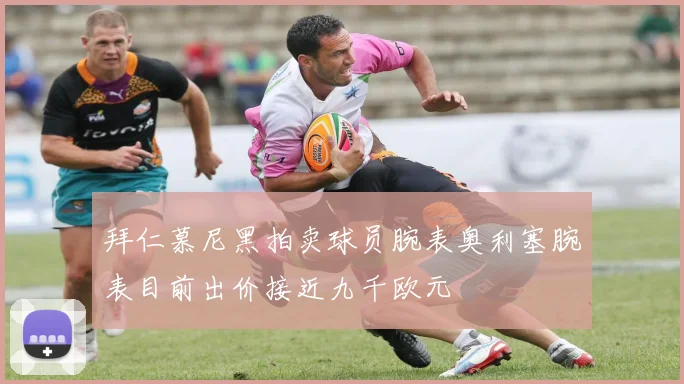 拜仁慕尼黑拍卖球员腕表奥利塞腕表目前出价接近九千欧元