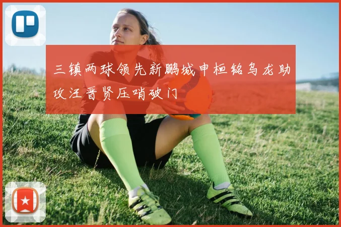 三镇两球领先新鹏城申桓铭乌龙助攻汪晋贤压哨破门