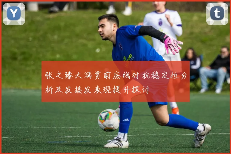 张之臻大满贯前底线对抗稳定性分析及发接发表现提升探讨